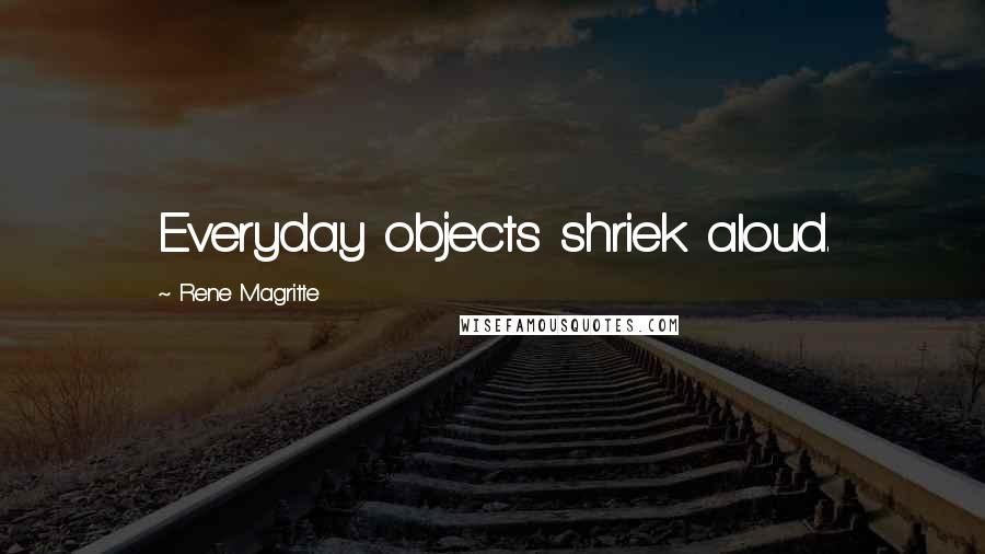 Rene Magritte Quotes: Everyday objects shriek aloud.