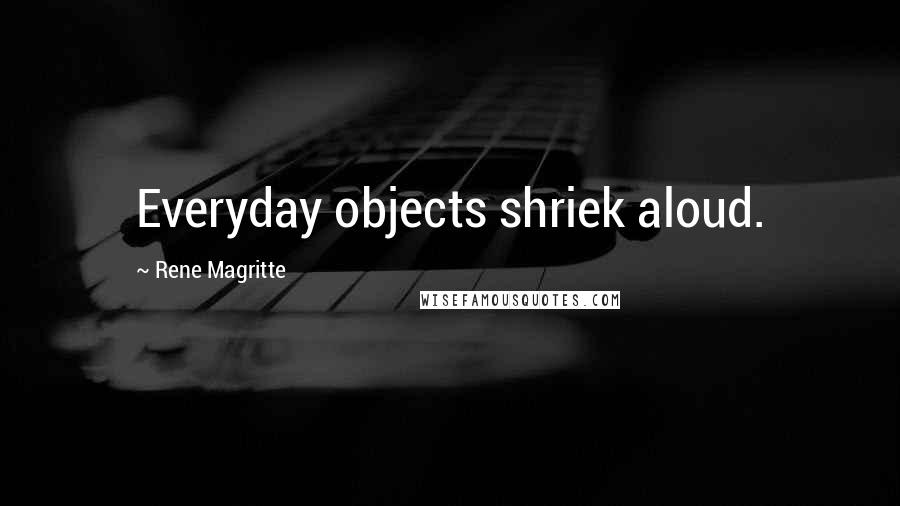 Rene Magritte Quotes: Everyday objects shriek aloud.