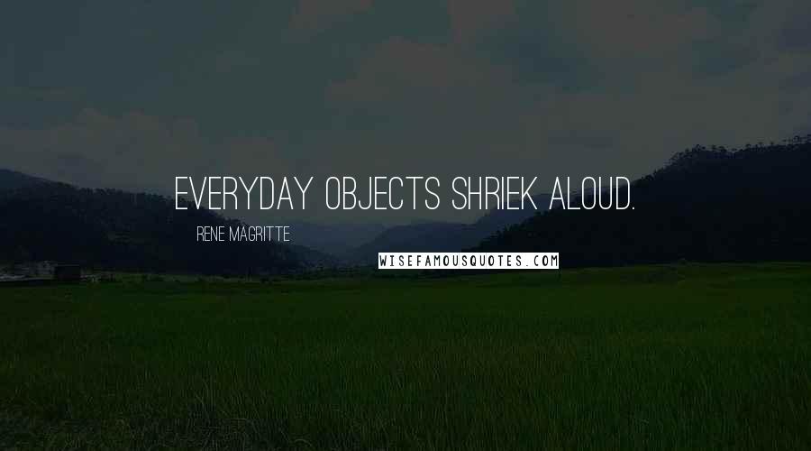 Rene Magritte Quotes: Everyday objects shriek aloud.