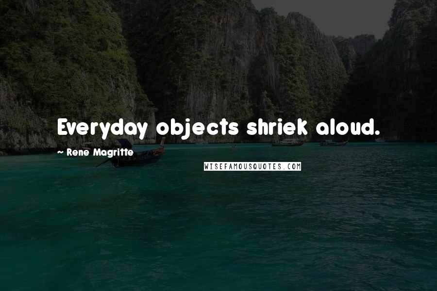 Rene Magritte Quotes: Everyday objects shriek aloud.