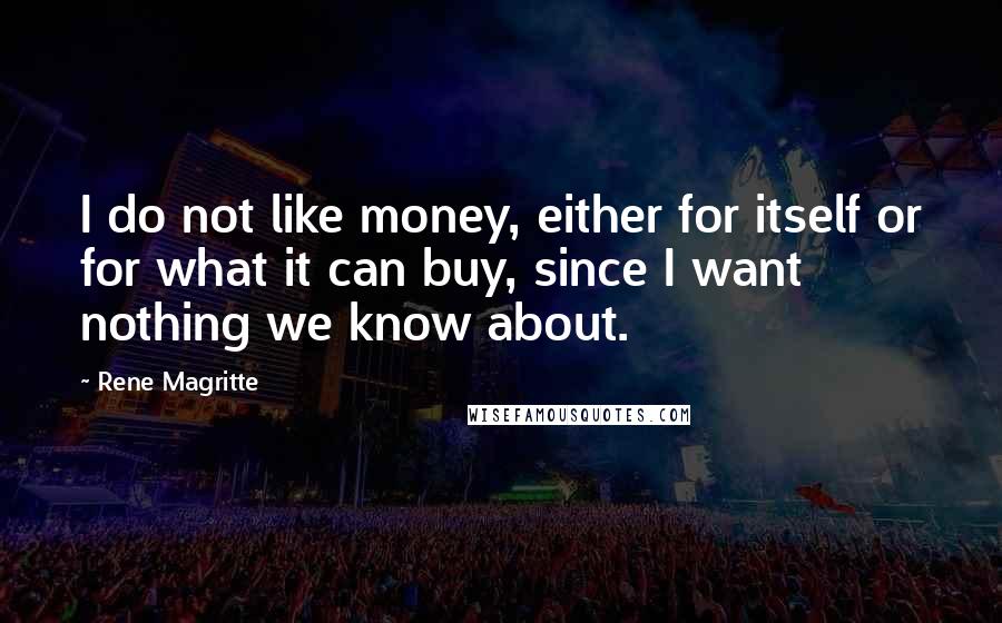 Rene Magritte Quotes: I do not like money, either for itself or for what it can buy, since I want nothing we know about.