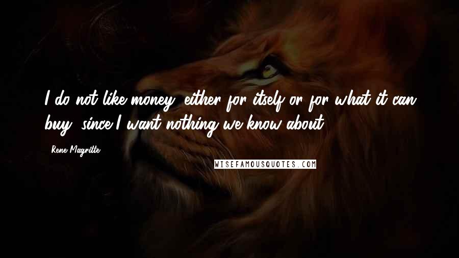 Rene Magritte Quotes: I do not like money, either for itself or for what it can buy, since I want nothing we know about.