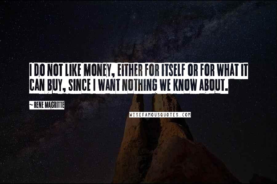 Rene Magritte Quotes: I do not like money, either for itself or for what it can buy, since I want nothing we know about.