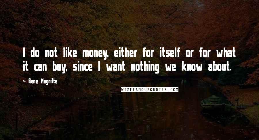 Rene Magritte Quotes: I do not like money, either for itself or for what it can buy, since I want nothing we know about.