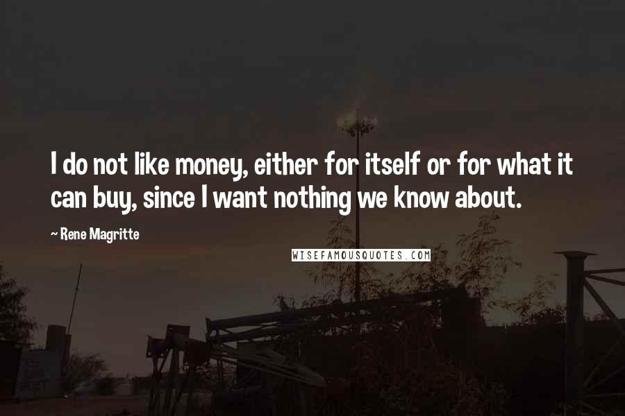 Rene Magritte Quotes: I do not like money, either for itself or for what it can buy, since I want nothing we know about.
