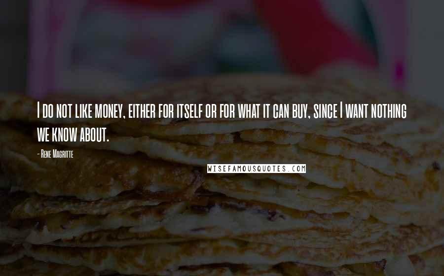 Rene Magritte Quotes: I do not like money, either for itself or for what it can buy, since I want nothing we know about.