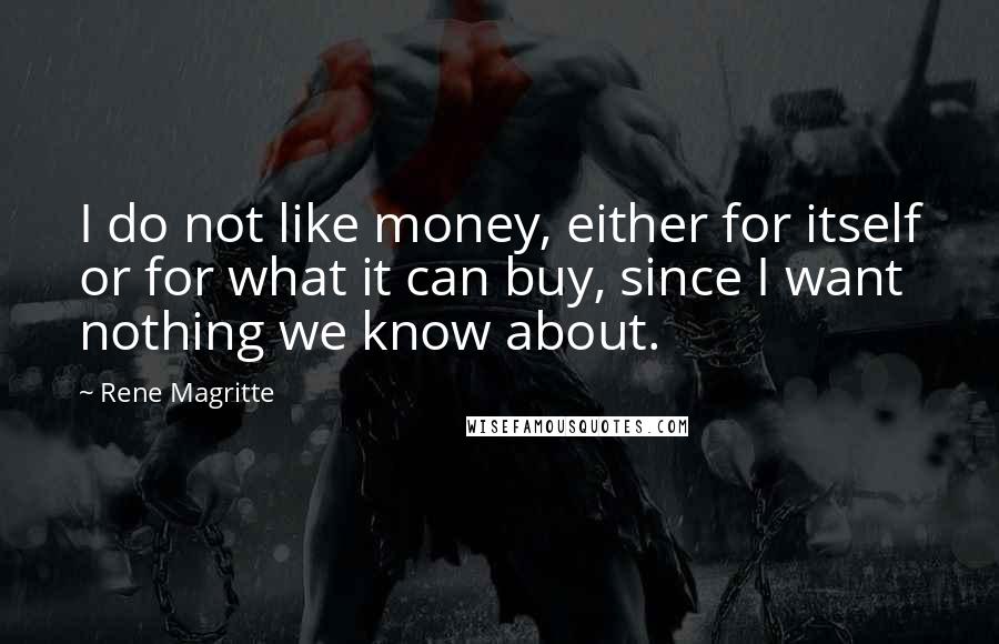 Rene Magritte Quotes: I do not like money, either for itself or for what it can buy, since I want nothing we know about.
