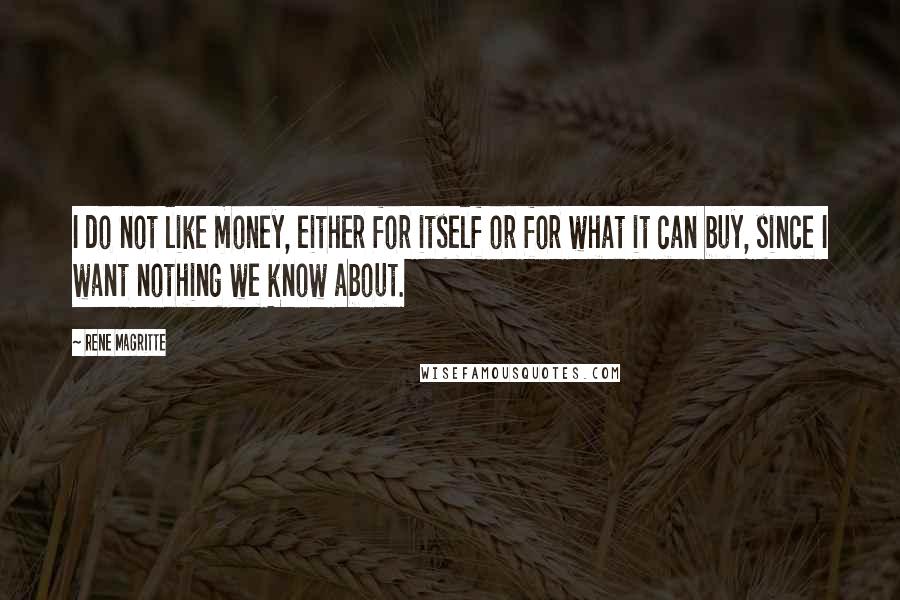 Rene Magritte Quotes: I do not like money, either for itself or for what it can buy, since I want nothing we know about.