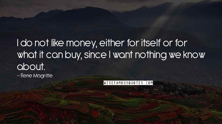 Rene Magritte Quotes: I do not like money, either for itself or for what it can buy, since I want nothing we know about.