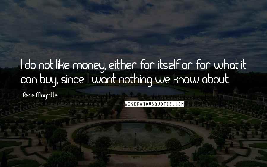 Rene Magritte Quotes: I do not like money, either for itself or for what it can buy, since I want nothing we know about.