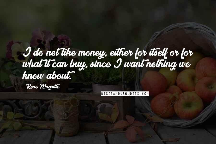 Rene Magritte Quotes: I do not like money, either for itself or for what it can buy, since I want nothing we know about.