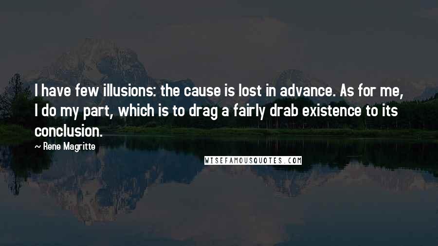 Rene Magritte Quotes: I have few illusions: the cause is lost in advance. As for me, I do my part, which is to drag a fairly drab existence to its conclusion.