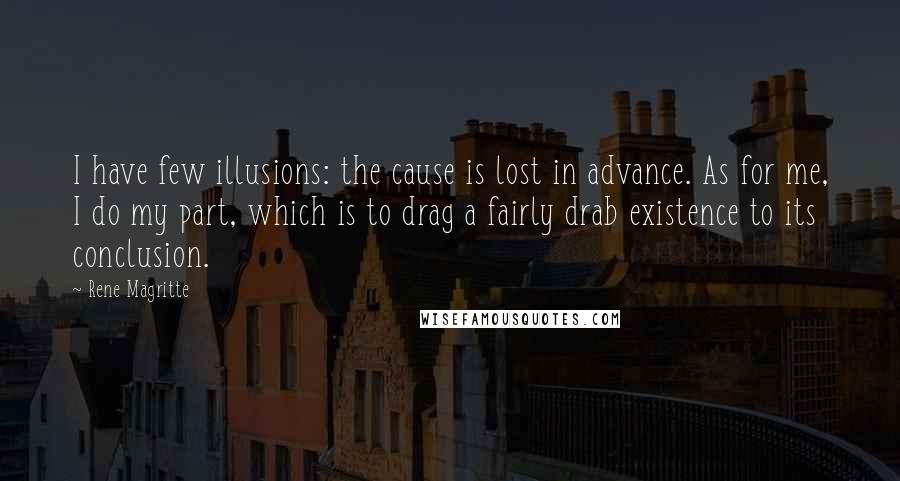 Rene Magritte Quotes: I have few illusions: the cause is lost in advance. As for me, I do my part, which is to drag a fairly drab existence to its conclusion.