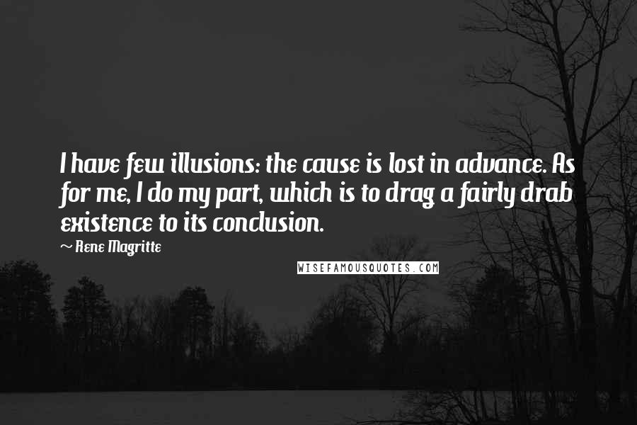 Rene Magritte Quotes: I have few illusions: the cause is lost in advance. As for me, I do my part, which is to drag a fairly drab existence to its conclusion.