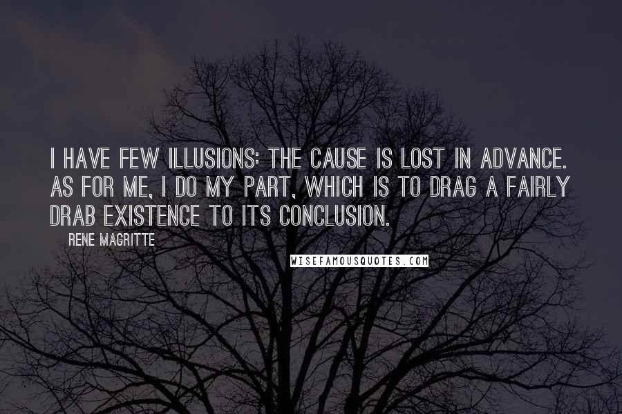 Rene Magritte Quotes: I have few illusions: the cause is lost in advance. As for me, I do my part, which is to drag a fairly drab existence to its conclusion.