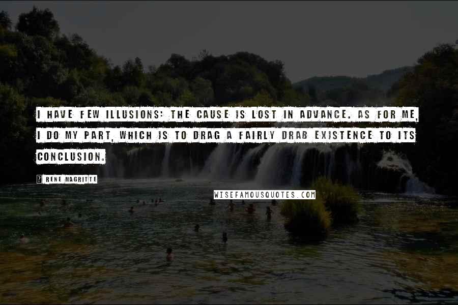 Rene Magritte Quotes: I have few illusions: the cause is lost in advance. As for me, I do my part, which is to drag a fairly drab existence to its conclusion.