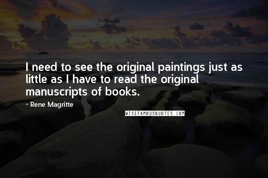 Rene Magritte Quotes: I need to see the original paintings just as little as I have to read the original manuscripts of books.