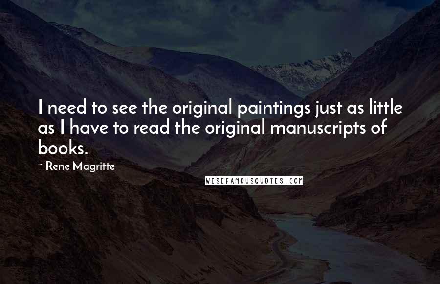 Rene Magritte Quotes: I need to see the original paintings just as little as I have to read the original manuscripts of books.