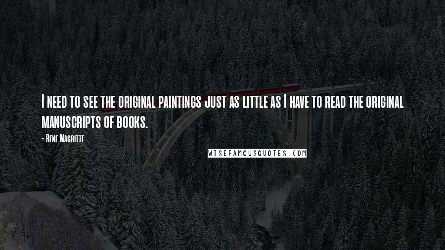 Rene Magritte Quotes: I need to see the original paintings just as little as I have to read the original manuscripts of books.