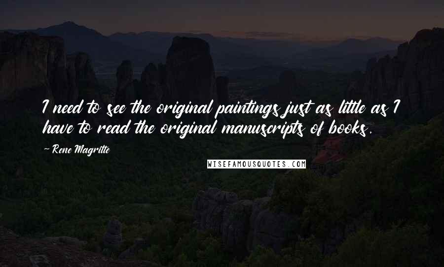 Rene Magritte Quotes: I need to see the original paintings just as little as I have to read the original manuscripts of books.