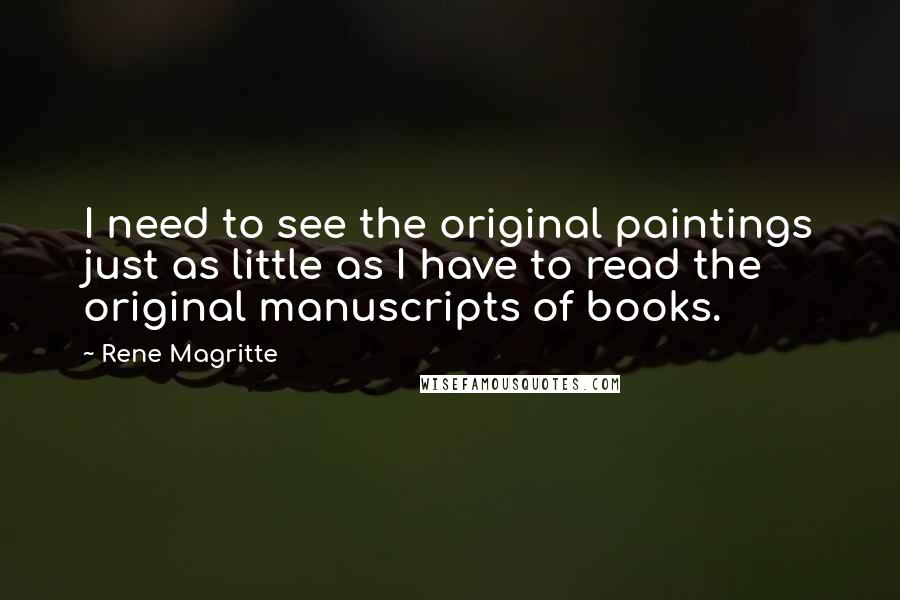 Rene Magritte Quotes: I need to see the original paintings just as little as I have to read the original manuscripts of books.