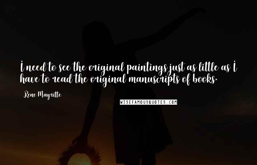 Rene Magritte Quotes: I need to see the original paintings just as little as I have to read the original manuscripts of books.