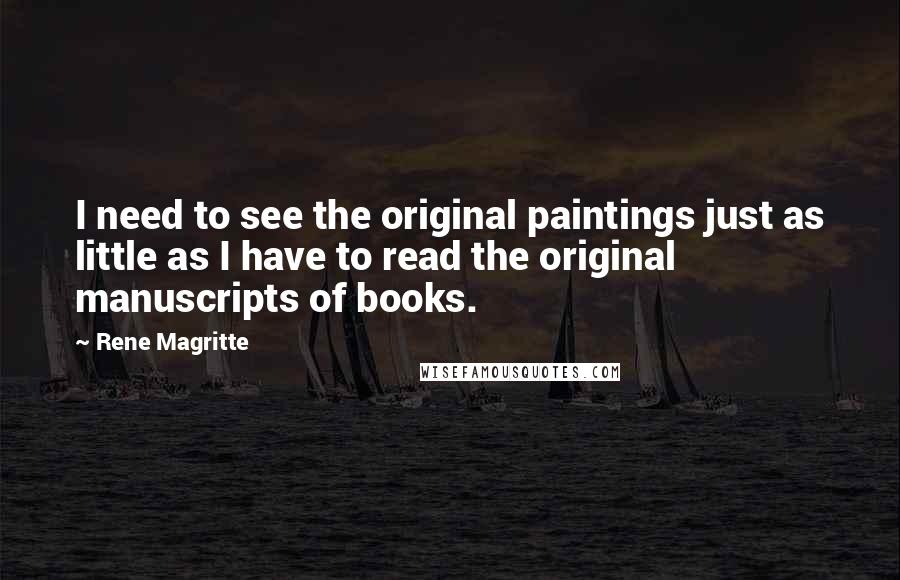 Rene Magritte Quotes: I need to see the original paintings just as little as I have to read the original manuscripts of books.