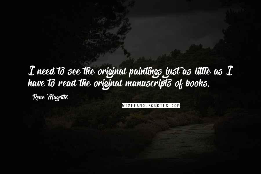 Rene Magritte Quotes: I need to see the original paintings just as little as I have to read the original manuscripts of books.