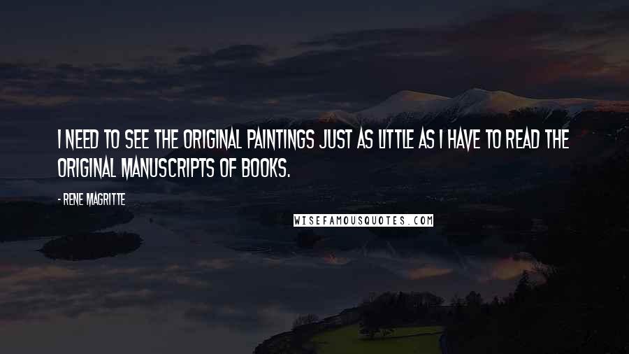 Rene Magritte Quotes: I need to see the original paintings just as little as I have to read the original manuscripts of books.