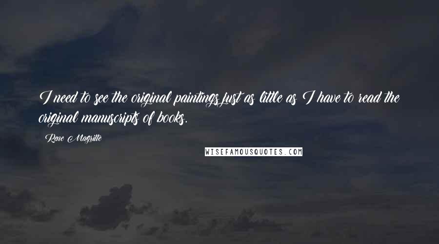 Rene Magritte Quotes: I need to see the original paintings just as little as I have to read the original manuscripts of books.