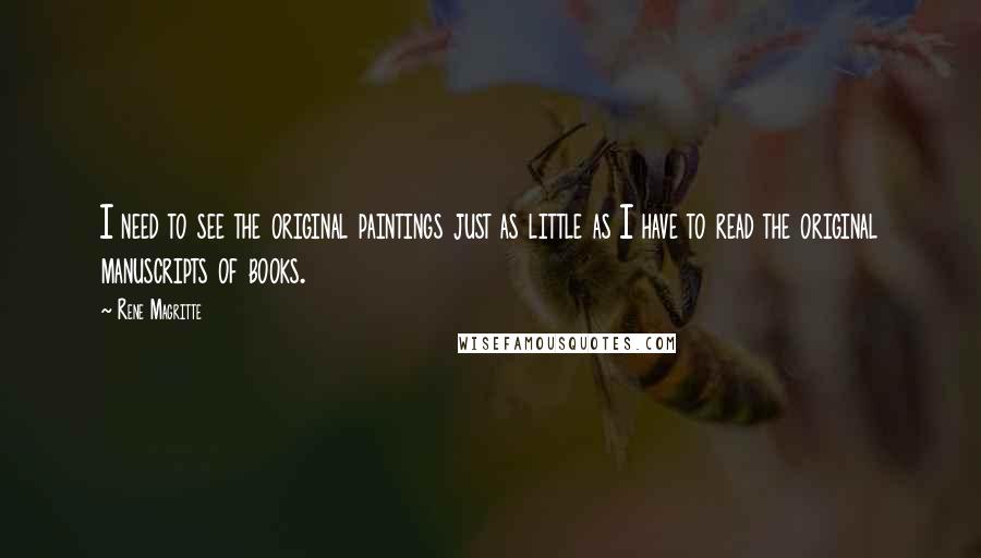 Rene Magritte Quotes: I need to see the original paintings just as little as I have to read the original manuscripts of books.