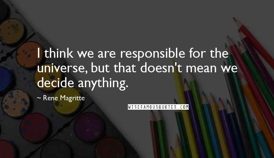 Rene Magritte Quotes: I think we are responsible for the universe, but that doesn't mean we decide anything.