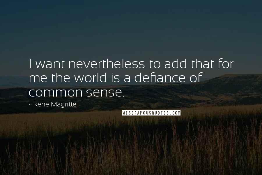 Rene Magritte Quotes: I want nevertheless to add that for me the world is a defiance of common sense.