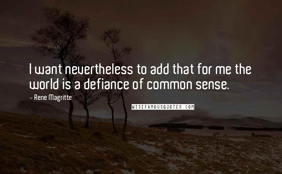 Rene Magritte Quotes: I want nevertheless to add that for me the world is a defiance of common sense.