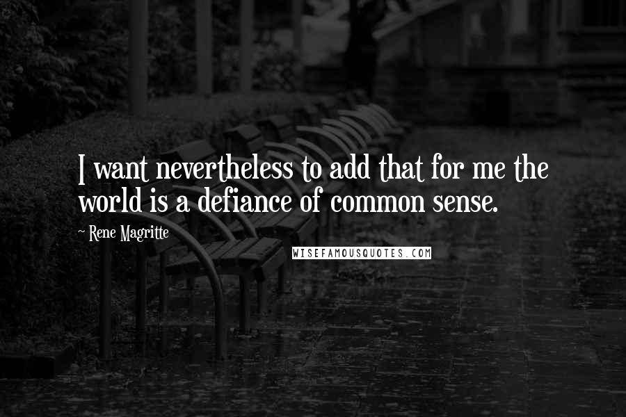 Rene Magritte Quotes: I want nevertheless to add that for me the world is a defiance of common sense.