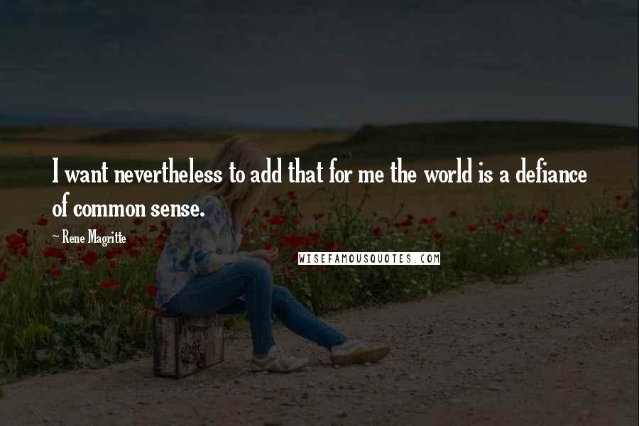 Rene Magritte Quotes: I want nevertheless to add that for me the world is a defiance of common sense.