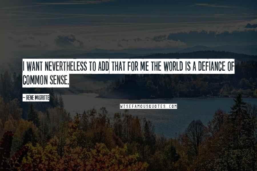 Rene Magritte Quotes: I want nevertheless to add that for me the world is a defiance of common sense.