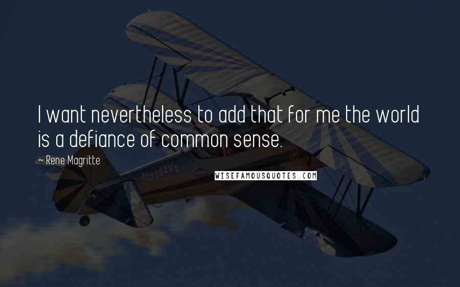 Rene Magritte Quotes: I want nevertheless to add that for me the world is a defiance of common sense.