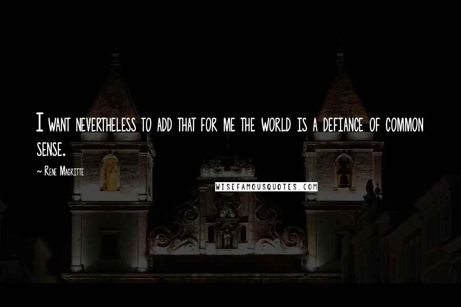 Rene Magritte Quotes: I want nevertheless to add that for me the world is a defiance of common sense.