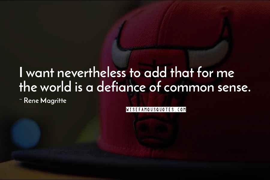 Rene Magritte Quotes: I want nevertheless to add that for me the world is a defiance of common sense.