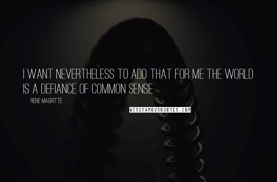 Rene Magritte Quotes: I want nevertheless to add that for me the world is a defiance of common sense.