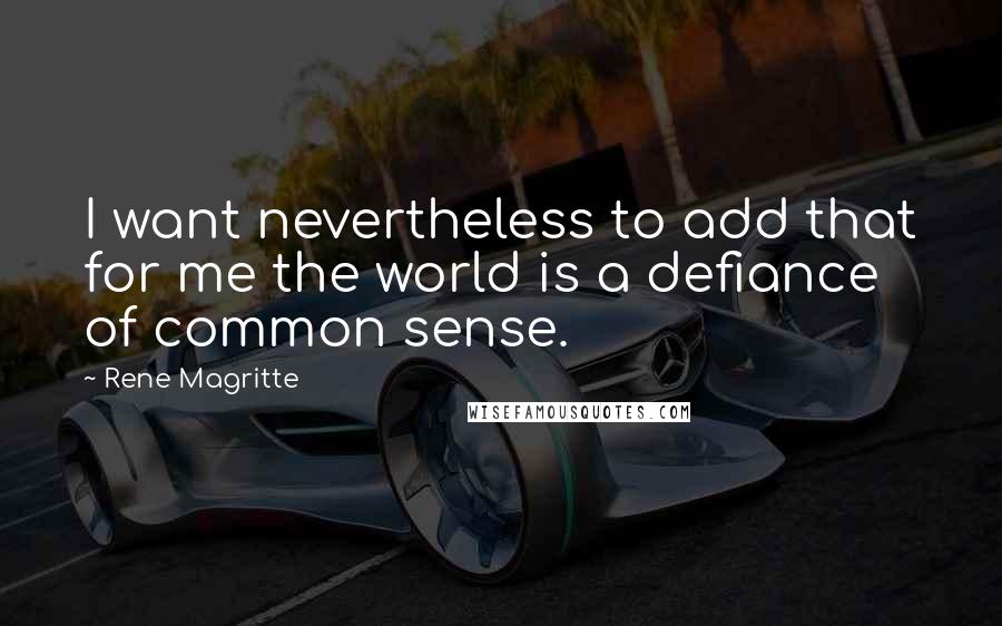 Rene Magritte Quotes: I want nevertheless to add that for me the world is a defiance of common sense.