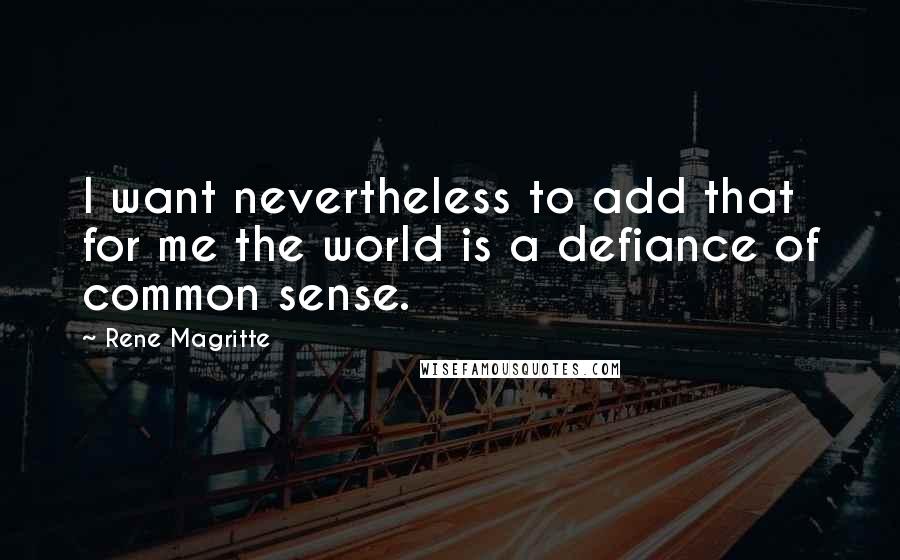 Rene Magritte Quotes: I want nevertheless to add that for me the world is a defiance of common sense.