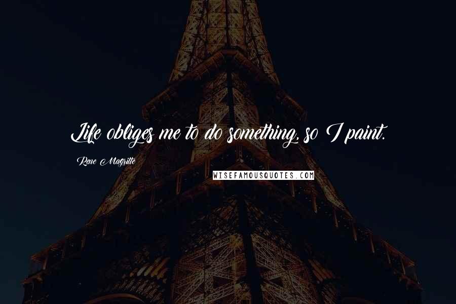 Rene Magritte Quotes: Life obliges me to do something, so I paint.