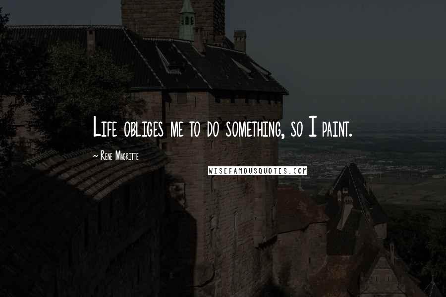 Rene Magritte Quotes: Life obliges me to do something, so I paint.