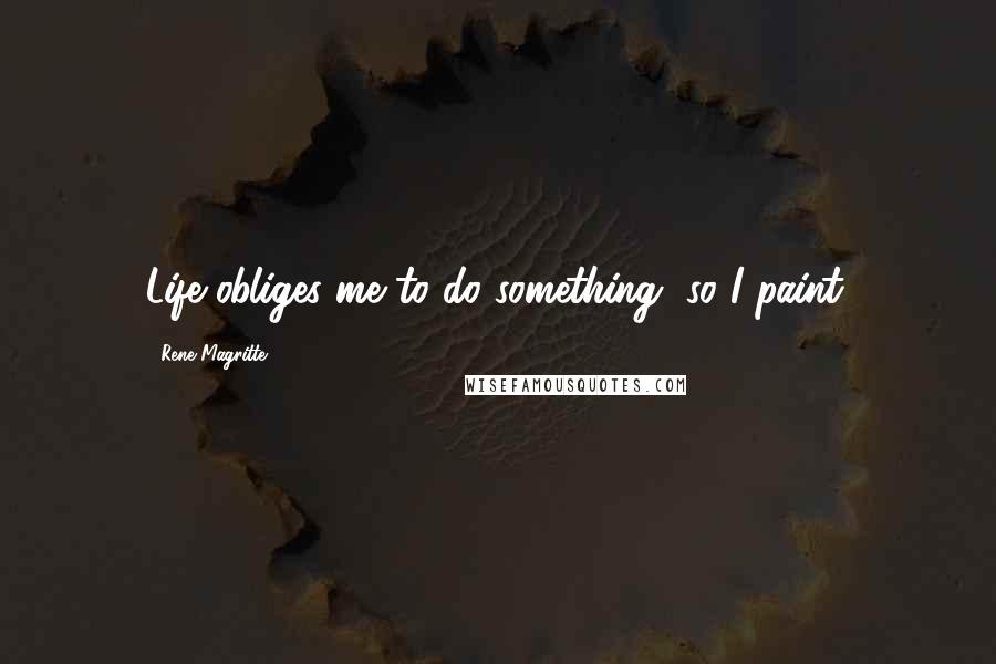 Rene Magritte Quotes: Life obliges me to do something, so I paint.