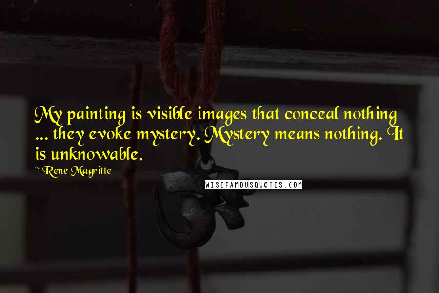 Rene Magritte Quotes: My painting is visible images that conceal nothing ... they evoke mystery. Mystery means nothing. It is unknowable.