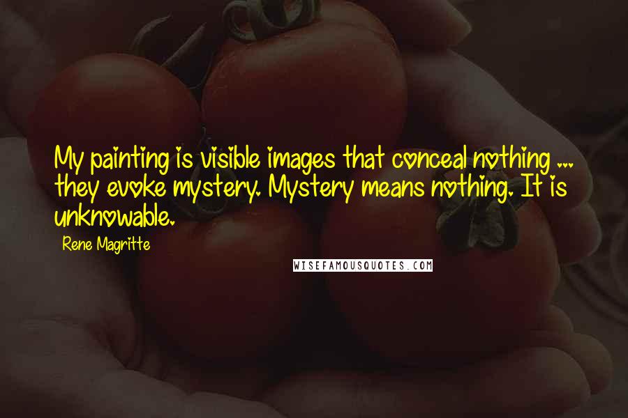 Rene Magritte Quotes: My painting is visible images that conceal nothing ... they evoke mystery. Mystery means nothing. It is unknowable.