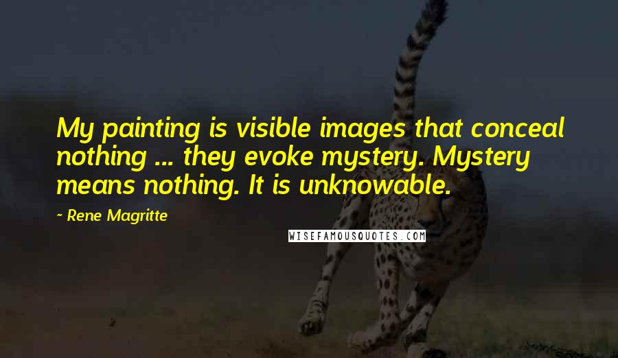Rene Magritte Quotes: My painting is visible images that conceal nothing ... they evoke mystery. Mystery means nothing. It is unknowable.