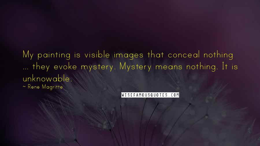 Rene Magritte Quotes: My painting is visible images that conceal nothing ... they evoke mystery. Mystery means nothing. It is unknowable.